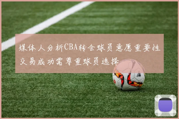 媒体人分析CBA转会球员意愿重要性交易成功需尊重球员选择