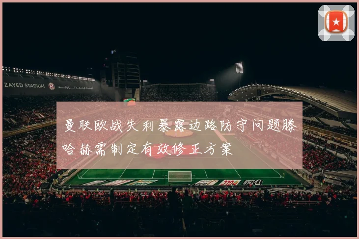 曼联欧战失利暴露边路防守问题滕哈赫需制定有效修正方案