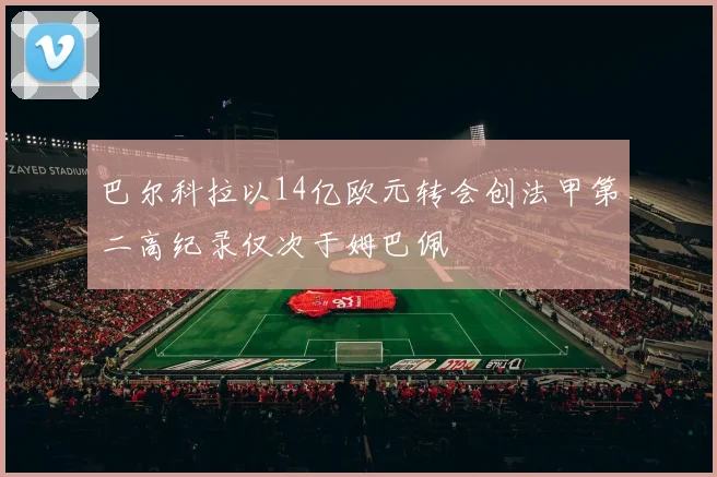 巴尔科拉以14亿欧元转会创法甲第二高纪录仅次于姆巴佩
