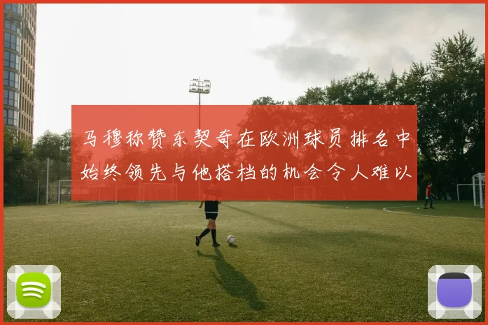 马穆称赞东契奇在欧洲球员排名中始终领先与他搭档的机会令人难以置信