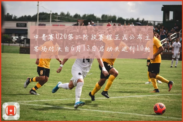 中青赛U20第二阶段赛程正式公布主客场对决自6月13日启动共进行10轮较量