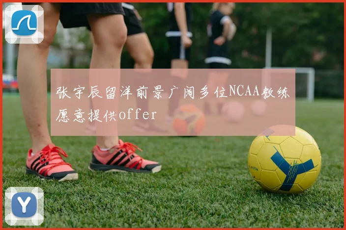 张宇辰留洋前景广阔多位NCAA教练愿意提供offer